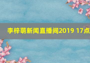 李梓萌新闻直播间2019 17点